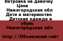 Ветровка на девочку › Цена ­ 1 000 - Нижегородская обл. Дети и материнство » Детская одежда и обувь   . Нижегородская обл.